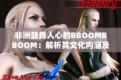 非洲鼓舞人心的BBOOMBBOOM：解析其文化内涵及影响