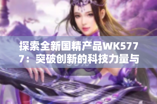 探索全新国精产品WK5777：突破创新的科技力量与自然精华的完美结合