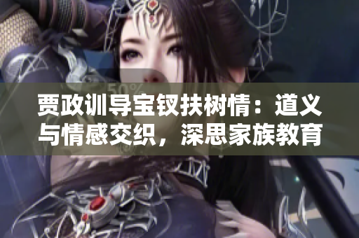 贾政训导宝钗扶树情：道义与情感交织，深思家族教育使命