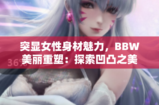 突显女性身材魅力，BBW美丽重塑：探索凹凸之美