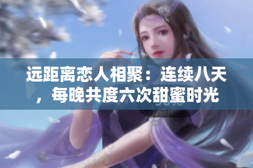 远距离恋人相聚：连续八天，每晚共度六次甜蜜时光