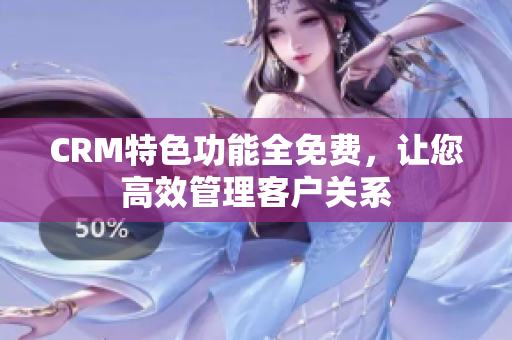 CRM特色功能全免费，让您高效管理客户关系
