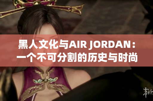 黑人文化与AIR JORDAN：一个不可分割的历史与时尚连接