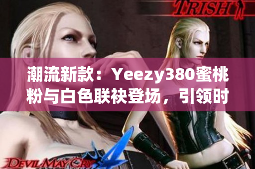潮流新款：Yeezy380蜜桃粉与白色联袂登场，引领时尚潮流