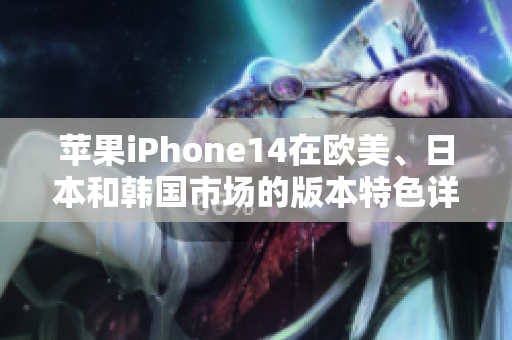 苹果iPhone14在欧美、日本和韩国市场的版本特色详解