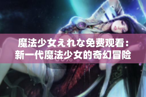 魔法少女えれな免费观看：新一代魔法少女的奇幻冒险展开