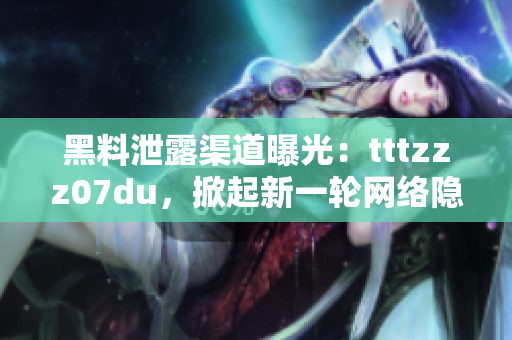 黑料泄露渠道曝光：tttzzz07du，掀起新一轮网络隐私风波