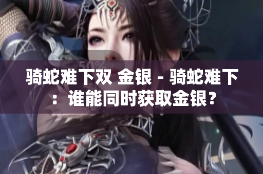 骑蛇难下双 金银 - 骑蛇难下：谁能同时获取金银？