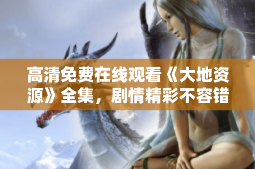 高清免费在线观看《大地资源》全集，剧情精彩不容错过