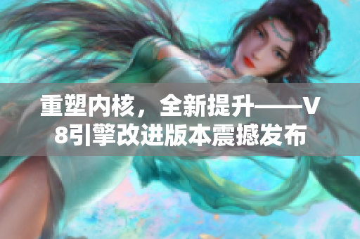 重塑内核，全新提升——V8引擎改进版本震撼发布