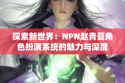 探索新世界：NPN赵青蔓角色扮演系统的魅力与深度