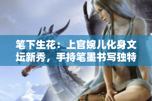 笔下生花：上官婉儿化身文坛新秀，手持笔墨书写独特风采
