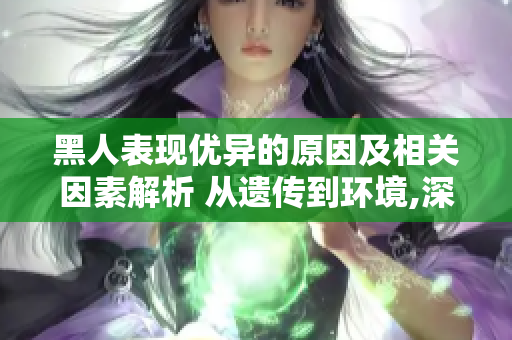 黑人表现优异的原因及相关因素解析 从遗传到环境,深度剖析力量的背后