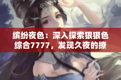 缤纷夜色：深入探索狠狠色综合7777，发现久夜的撩人之处！
