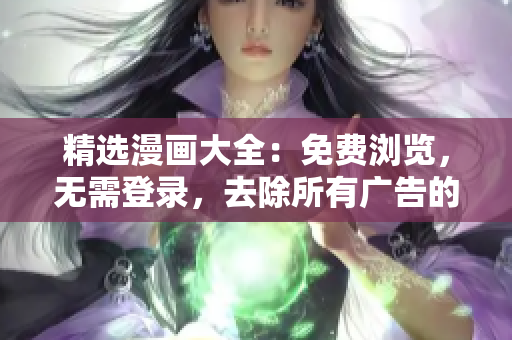 精选漫画大全：免费浏览，无需登录，去除所有广告的完美版本