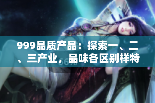 999品质产品：探索一、二、三产业，品味各区别样特色