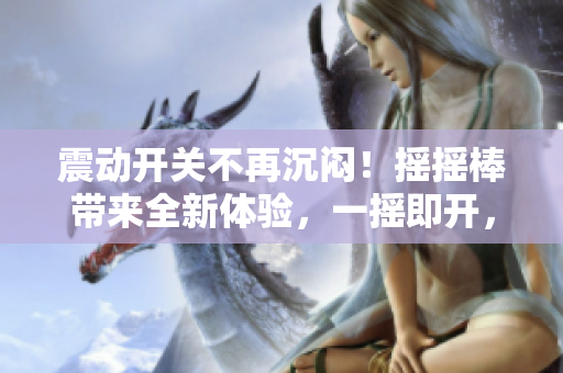 震动开关不再沉闷！摇摇棒带来全新体验，一摇即开，让生活更便捷