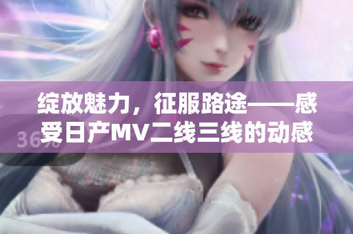 绽放魅力，征服路途——感受日产MV二线三线的动感魅力