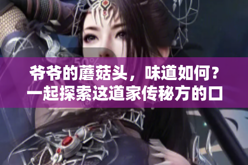 爷爷的蘑菇头，味道如何？一起探索这道家传秘方的口感和烹饪秘诀！