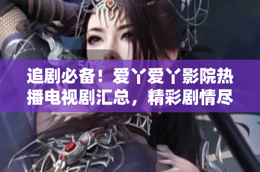追剧必备！爱丫爱丫影院热播电视剧汇总，精彩剧情尽在眼前