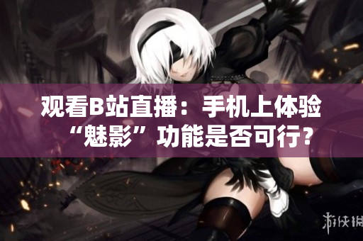 观看B站直播：手机上体验“魅影”功能是否可行？