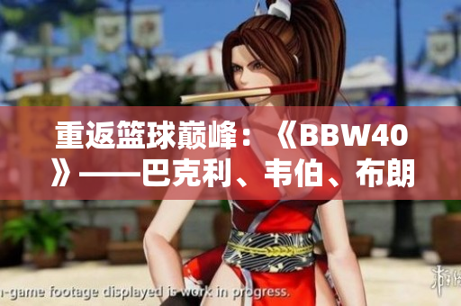 重返篮球巅峰：《BBW40》——巴克利、韦伯、布朗、威尔金斯四巨头