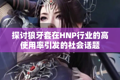 探讨狼牙套在HNP行业的高使用率引发的社会话题