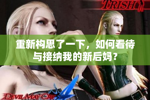 重新构思了一下，如何看待与接纳我的新后妈？