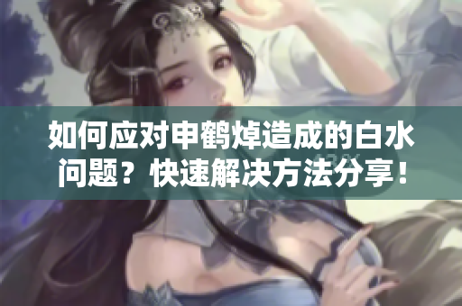 如何应对申鹤焯造成的白水问题？快速解决方法分享！