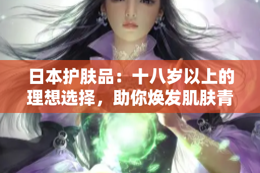 日本护肤品：十八岁以上的理想选择，助你焕发肌肤青春光彩
