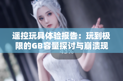 遥控玩具体验报告：玩到极限的GB容量探讨与崩溃现象分析