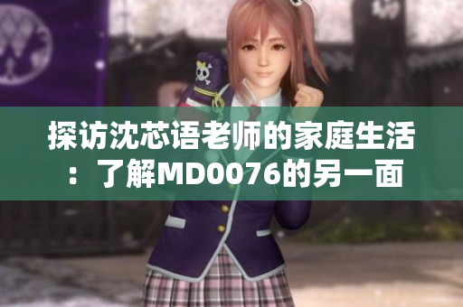 探访沈芯语老师的家庭生活：了解MD0076的另一面