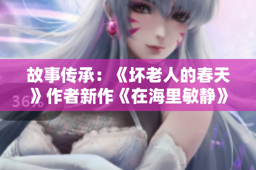 故事传承：《坏老人的春天》作者新作《在海里敏静》，探讨生命意义