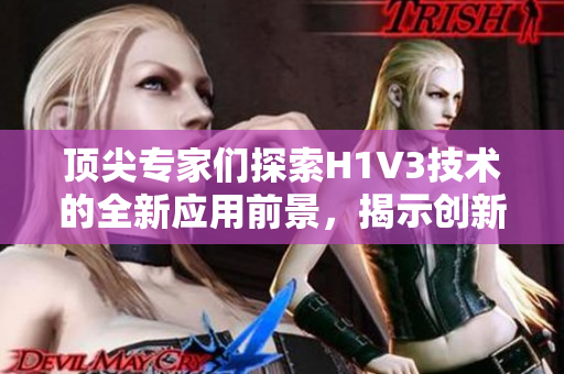 顶尖专家们探索H1V3技术的全新应用前景，揭示创新突破与挑战