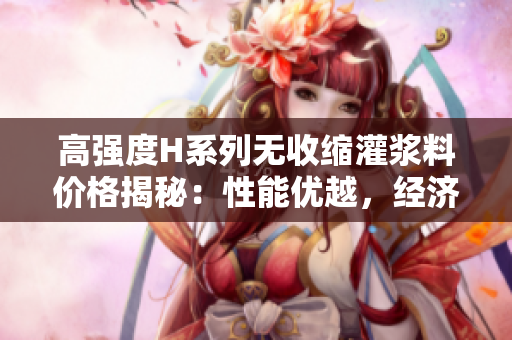 高强度H系列无收缩灌浆料价格揭秘：性能优越，经济实惠
