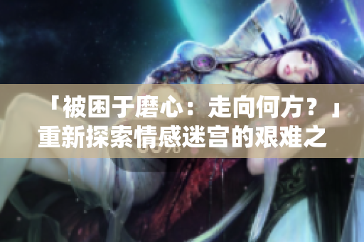 「被困于磨心：走向何方？」重新探索情感迷宫的艰难之路