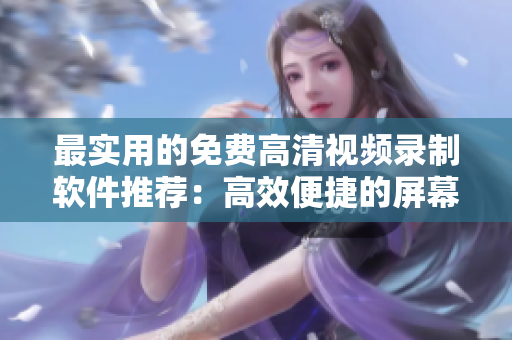 最实用的免费高清视频录制软件推荐：高效便捷的屏幕录制工具大盘点