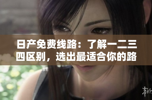 日产免费线路：了解一二三四区别，选出最适合你的路线