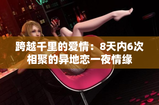 跨越千里的爱情：8天内6次相聚的异地恋一夜情缘