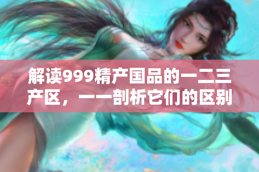 解读999精产国品的一二三产区，一一剖析它们的区别
