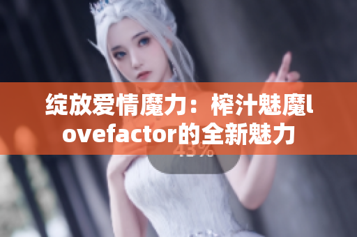 绽放爱情魔力：榨汁魅魔lovefactor的全新魅力