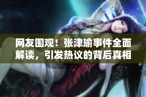 网友围观！张津瑜事件全面解读，引发热议的背后真相揭晓！