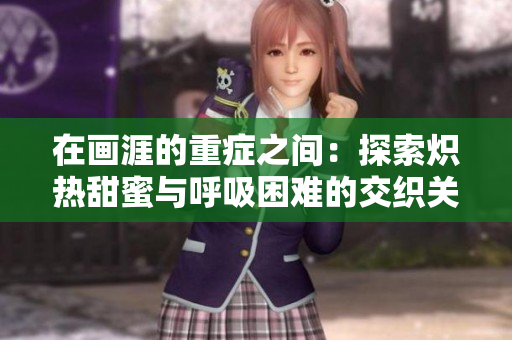 在画涯的重症之间：探索炽热甜蜜与呼吸困难的交织关系