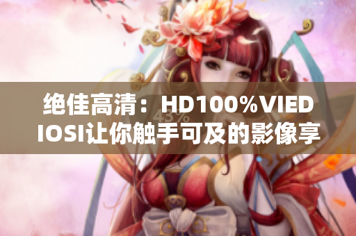 绝佳高清：HD100%VIEDIOSI让你触手可及的影像享受