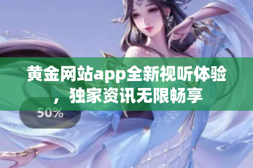 黄金网站app全新视听体验，独家资讯无限畅享