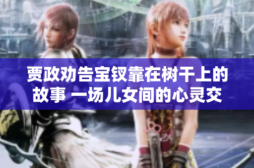贾政劝告宝钗靠在树干上的故事 一场儿女间的心灵交流与情感呼唤