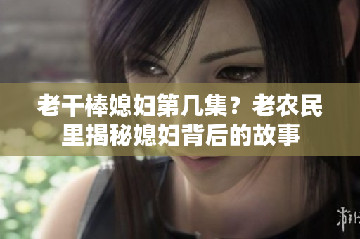 老干棒媳妇第几集？老农民里揭秘媳妇背后的故事