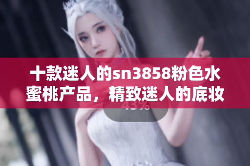 十款迷人的sn3858粉色水蜜桃产品，精致迷人的底妆之选