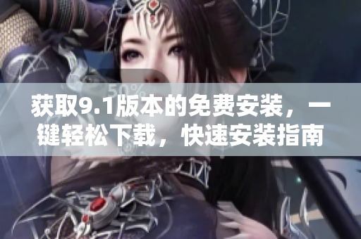 获取9.1版本的免费安装，一键轻松下载，快速安装指南