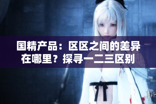 国精产品：区区之间的差异在哪里？探寻一二三区别